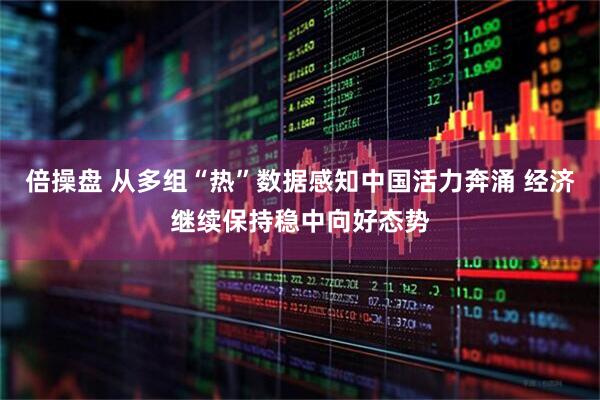 倍操盘 从多组“热”数据感知中国活力奔涌 经济继续保持稳中向好态势