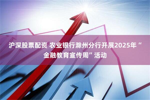 沪深股票配资 农业银行滁州分行开展2025年“金融教育宣传周”活动