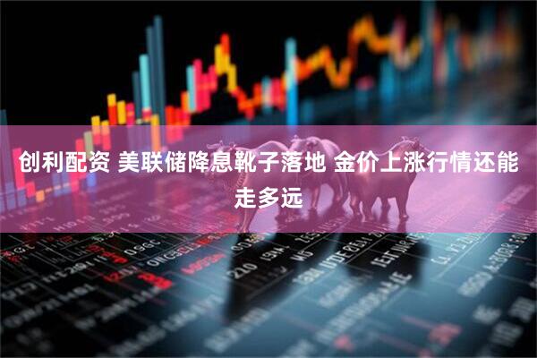 创利配资 美联储降息靴子落地 金价上涨行情还能走多远