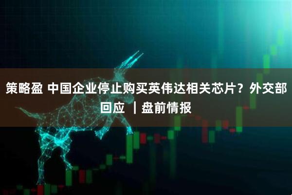 策略盈 中国企业停止购买英伟达相关芯片？外交部回应 ｜盘前情报