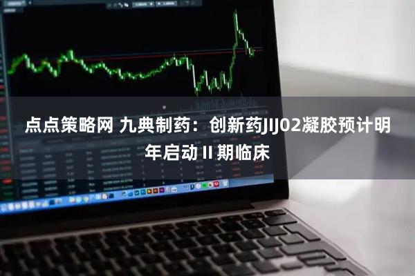 点点策略网 九典制药：创新药JIJ02凝胶预计明年启动Ⅱ期临床