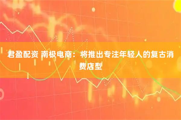 君盈配资 南极电商：将推出专注年轻人的复古消费店型