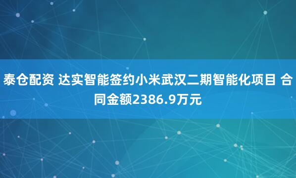 泰仓配资 达实智能签约小米武汉二期智能化项目 合同金额2386.9万元