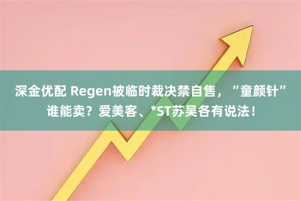 深金优配 Regen被临时裁决禁自售，“童颜针”谁能卖？爱美客、*ST苏吴各有说法！