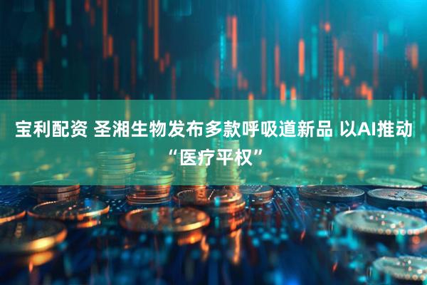宝利配资 圣湘生物发布多款呼吸道新品 以AI推动“医疗平权”
