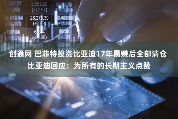 创通网 巴菲特投资比亚迪17年暴赚后全部清仓 比亚迪回应：为所有的长期主义点赞