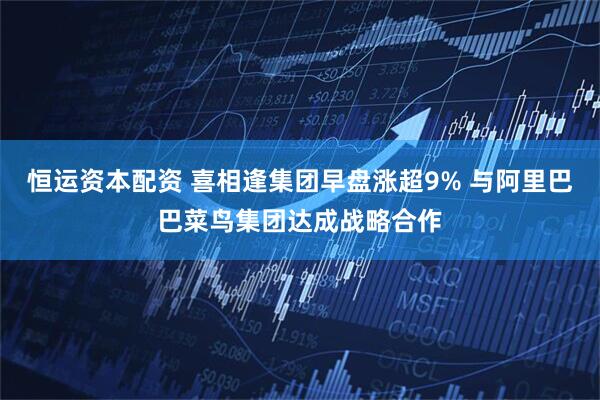 恒运资本配资 喜相逢集团早盘涨超9% 与阿里巴巴菜鸟集团达成战略合作