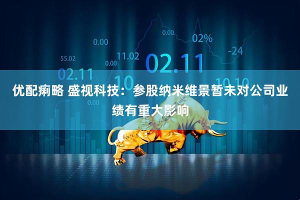 优配痢略 盛视科技：参股纳米维景暂未对公司业绩有重大影响