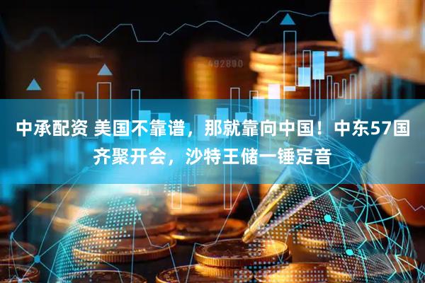 中承配资 美国不靠谱，那就靠向中国！中东57国齐聚开会，沙特王储一锤定音