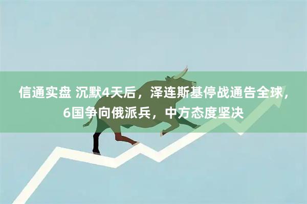 信通实盘 沉默4天后，泽连斯基停战通告全球，6国争向俄派兵，中方态度坚决