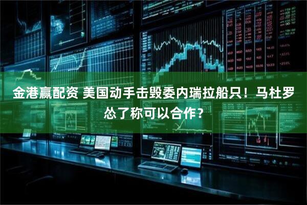 金港赢配资 美国动手击毁委内瑞拉船只！马杜罗怂了称可以合作？