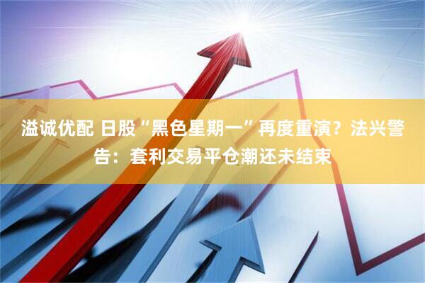 溢诚优配 日股“黑色星期一”再度重演？法兴警告：套利交易平仓潮还未结束
