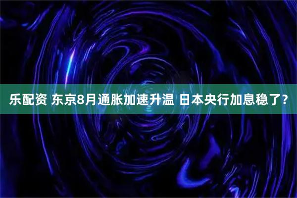 乐配资 东京8月通胀加速升温 日本央行加息稳了？