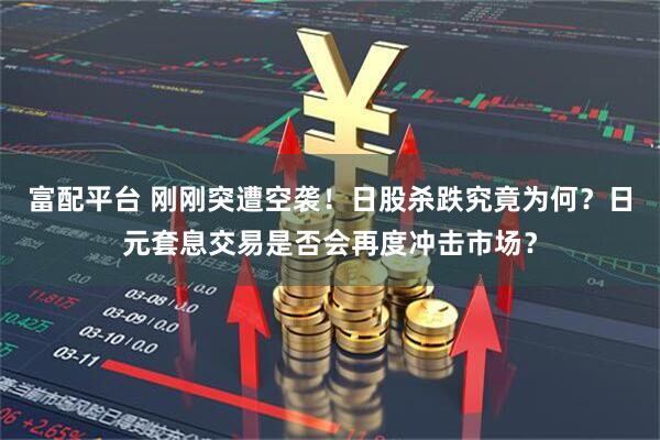富配平台 刚刚突遭空袭！日股杀跌究竟为何？日元套息交易是否会再度冲击市场？