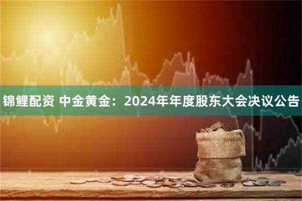 锦鲤配资 中金黄金：2024年年度股东大会决议公告