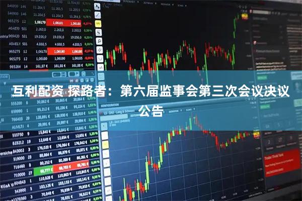 互利配资 探路者：第六届监事会第三次会议决议公告