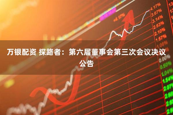 万银配资 探路者：第六届董事会第三次会议决议公告