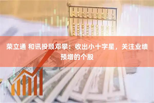 荣立通 和讯投顾邓攀：收出小十字星，关注业绩预增的个股