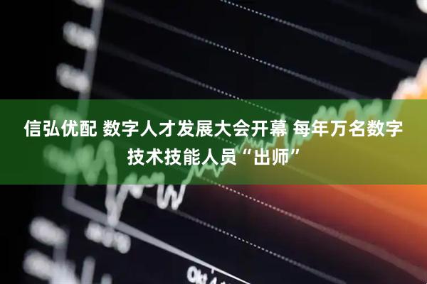 信弘优配 数字人才发展大会开幕&#32;每年万名数字技术技能人员“出师”