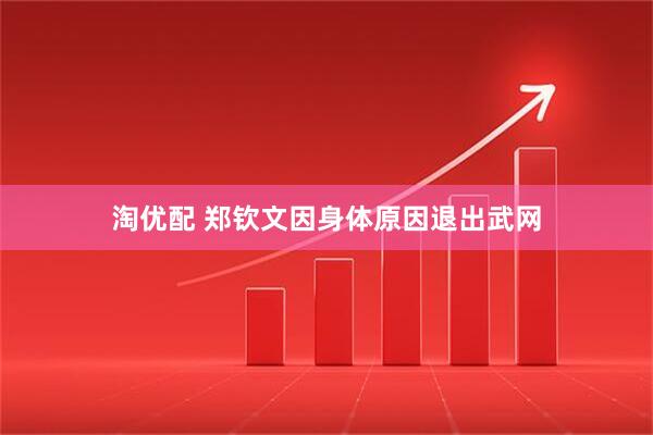 淘优配 郑钦文因身体原因退出武网