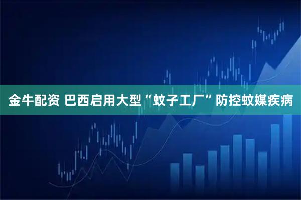 金牛配资 巴西启用大型“蚊子工厂”防控蚊媒疾病