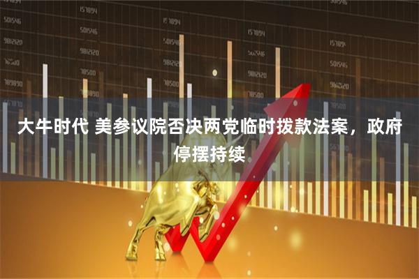 大牛时代 美参议院否决两党临时拨款法案，政府停摆持续