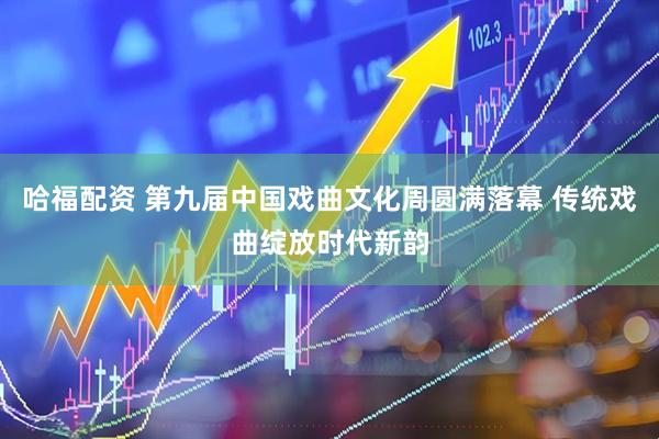 哈福配资 第九届中国戏曲文化周圆满落幕 传统戏曲绽放时代新韵