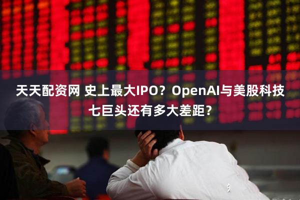 天天配资网 史上最大IPO？OpenAI与美股科技七巨头还有多大差距？