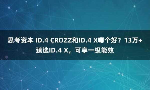 思考资本 ID.4 CROZZ和ID.4 X哪个好？13万+臻选ID.4 X，可享一级能效