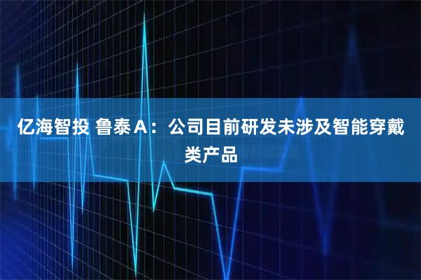 亿海智投 鲁泰Ａ：公司目前研发未涉及智能穿戴类产品
