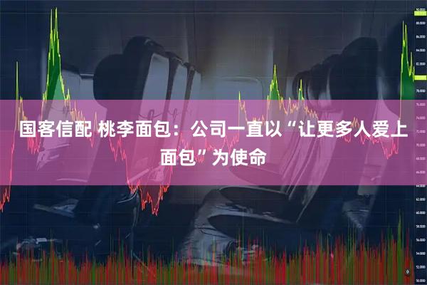 国客信配 桃李面包：公司一直以“让更多人爱上面包”为使命