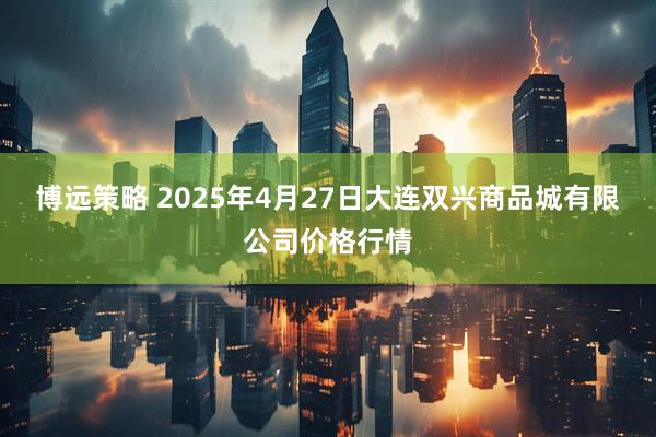 博远策略 2025年4月27日大连双兴商品城有限公司价格行情