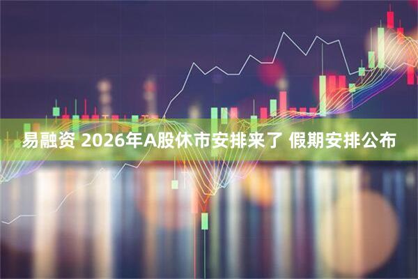 易融资 2026年A股休市安排来了 假期安排公布