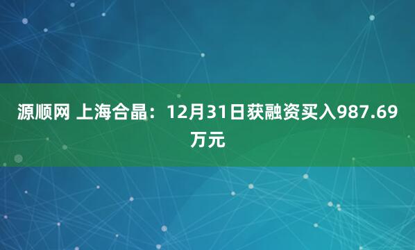 源顺网 上海合晶：12月31日获融资买入987.69万元
