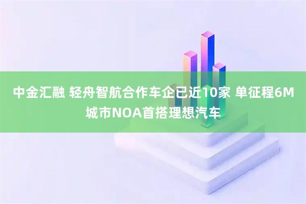 中金汇融 轻舟智航合作车企已近10家 单征程6M城市NOA首搭理想汽车
