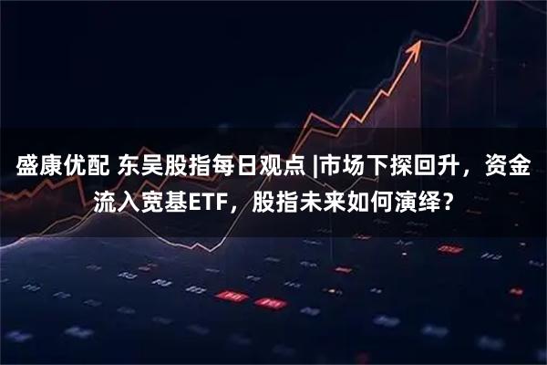 盛康优配 东吴股指每日观点 |市场下探回升，资金流入宽基ETF，股指未来如何演绎？
