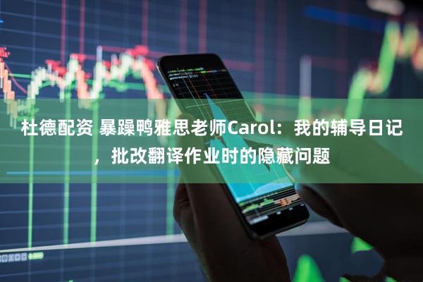 杜德配资 暴躁鸭雅思老师Carol：我的辅导日记，批改翻译作业时的隐藏问题