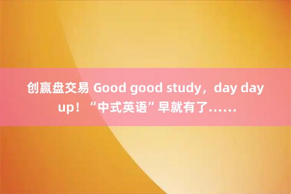 创赢盘交易 Good good study，day day up！“中式英语”早就有了……