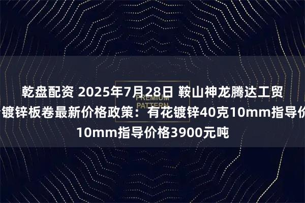 乾盘配资 2025年7月28日 鞍山神龙腾达工贸有限公司出台镀锌板卷最新价格政策：有花镀锌40克10mm指导价格3900元吨