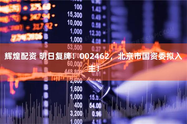 辉煌配资 明日复牌！002462，北京市国资委拟入主！